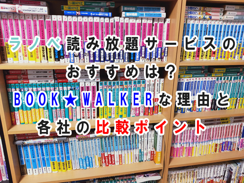 ラノベの読み放題サービスのおすすめはどこ？　BOOK★WALKERな理由と各社の比較ポイント